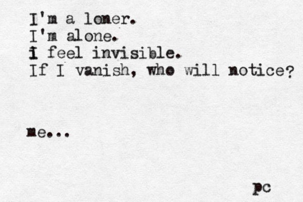 I'm a loner. I'm alone. i I i feel invisible. If I vanish, who will notice ? pc me...