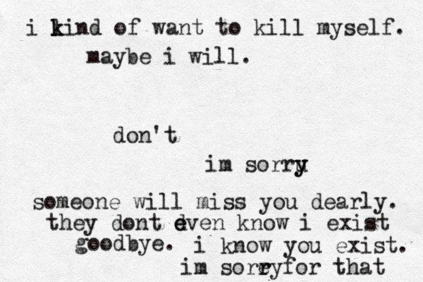 i li k k n d of want to kill myself. maybe i will. don't im sorru y y someone will miss you dearly. they dont d e even know i exist goodbye. i know you exist. im sore r ryfor that 