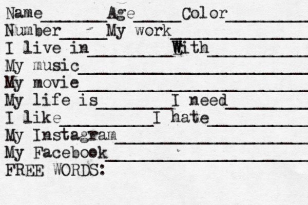Name_______Age_____Color___________ Number_____My work________________ I live in_________E W W With____________ My music___________________________ My movie__________________________ My life is________I need___________ I like__________I hate____________ My Instagram______________________ My Facebook________________________ FREE WORDS: 