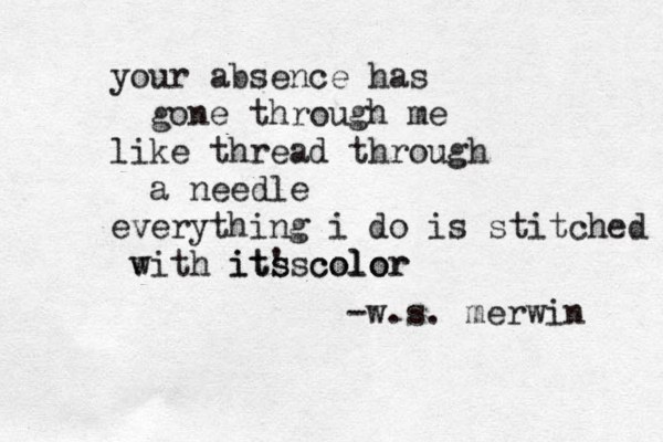 your absence has gone through me like thread through a needle everything i do is stitched v with it's s its color color -w.s. merwin 
