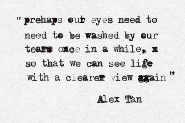 prehaps out r r r eyes need to need to be washed by our tears once in a while, m x so that we can see lige f fe with a clearer view ga a ag gain Alex Tan " " 