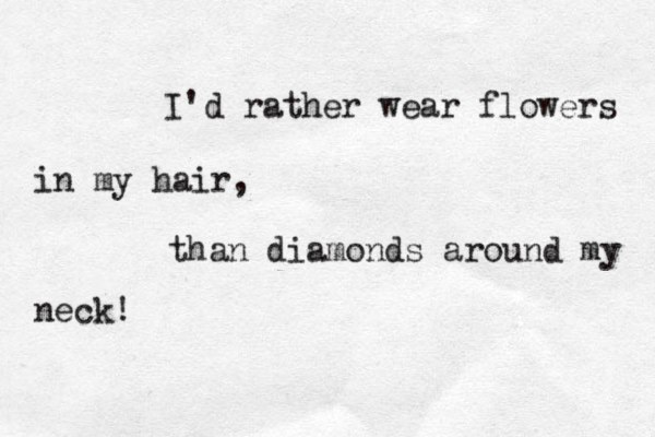 I'd rather wear flowers in my hair, than diamonds around my neck! 
