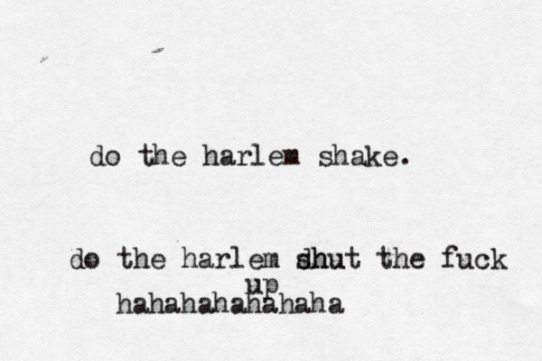 do the harlem shake. do the harlem dhu shut the fuck up hahahahahahaha