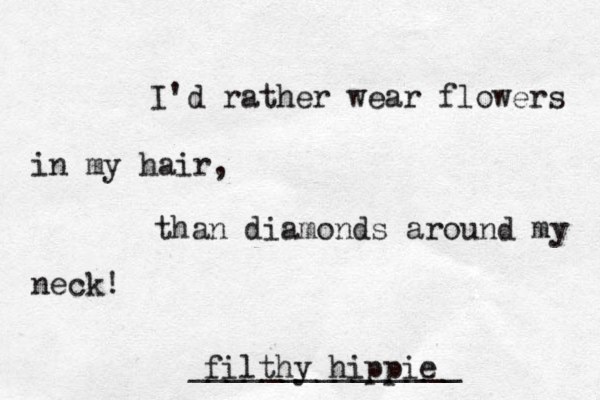 I'd rather wear flowers in my hair, than diamonds around my neck! filthy hippie _______________ 