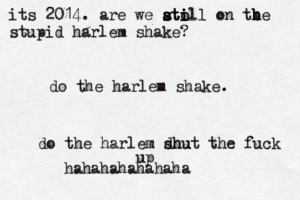 do the harlem shake. do the harlem dhu shut the fuck up hahahahahahaha its 2014. are we ato s sti i ill on tbe h h stupid harlem shake?