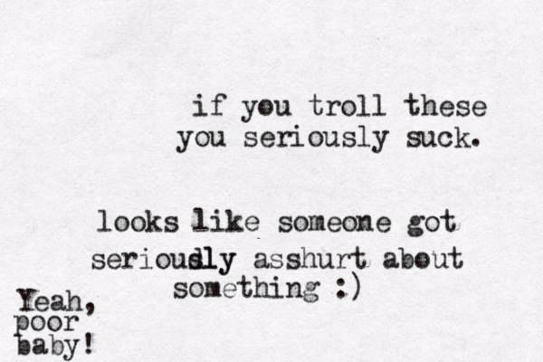 if you troll these you seriously suck . looks like someone got serioudly sly asshurt about something :) Yeah, poor baby !