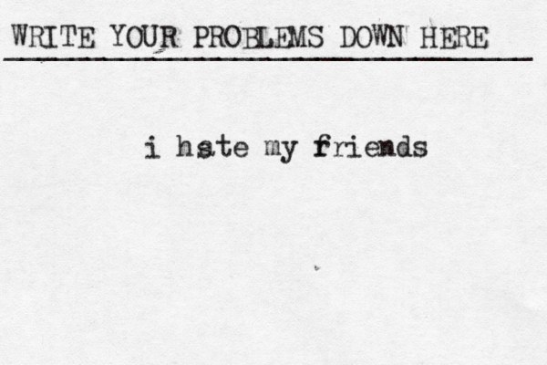 WRITE YOUR PROBLEMS DOWN HERE ________________________________ i hs ate my r friends 