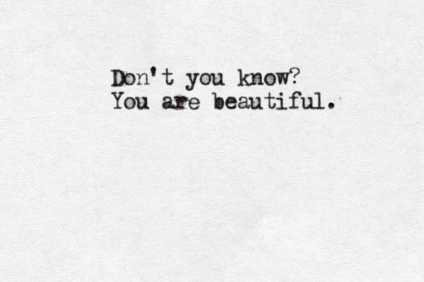 Don't you know? You are beautiful. 
