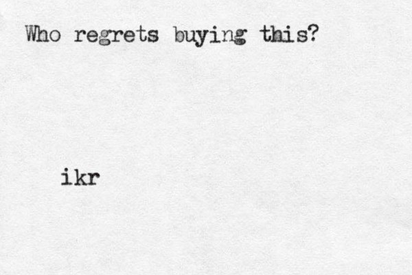 Who regrets buying this? ikr