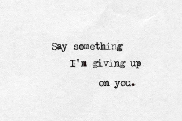 Say something I'm giving up on you. 