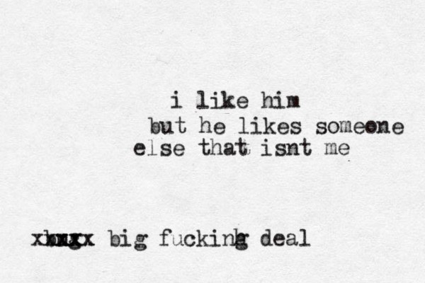 i like him but he likes someone else that isnt me bug xxxx xxxxx big fuckinh g dea l 