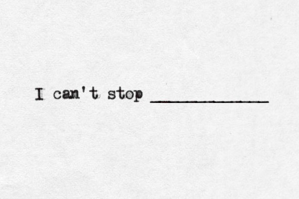 I can't stop _____________ 