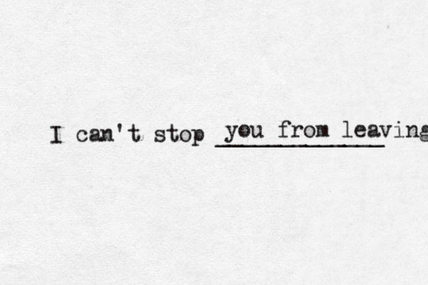 I can't stop _____________ you from leaving 
