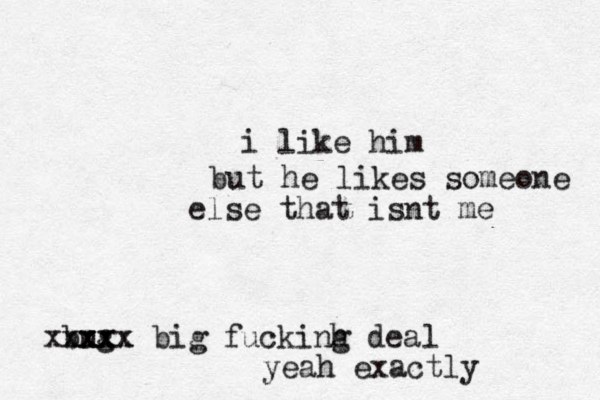 i like him but he likes someone else that isnt me bug xxxx xxxxx big fuckinh g dea l yeah exactly 