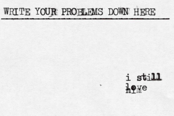 WRITE YOUR PROBLEMS DOWN HERE ________________________________ i still love him 