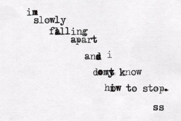 im slowly fa ll ling apart ans d i domy t know hiw o to stop. ss 