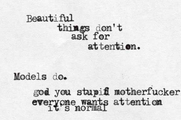 Beautiful things don't ask for attention. Models do. god you stupif d motherfucker everyone wants attention it's normal 