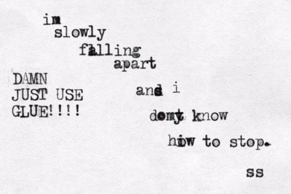 im slowly fa ll ling apart ans d i domy t know hiw o to stop. ss DAMN JUST USE GLUE!!!! 