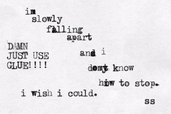 im slowly fa ll ling apart ans d i domy t know hiw o to stop. ss DAMN JUST USE GLUE!!!! i wish i could.