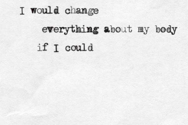 I would change everything about my body if I could 
