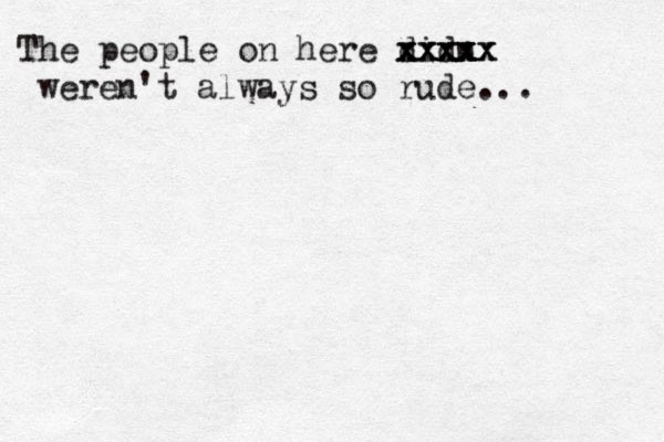 The people on here didn xxxx xxxxx xxxxx weren't always so rude...