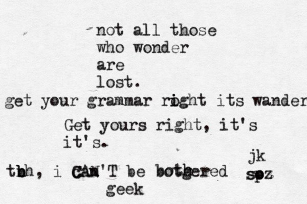 not all those who wonder are lost. get your grammar roght i i its wander Get yours right, it's it's. tn b b b h, i can m C CAN'T be botgered both h geek jk soz sp oz 