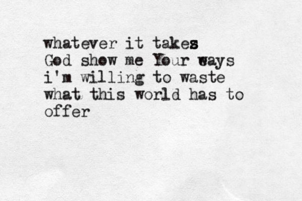 whatever it takez s s God show me Your ea w ys i'm willing to waste what this world has to offer