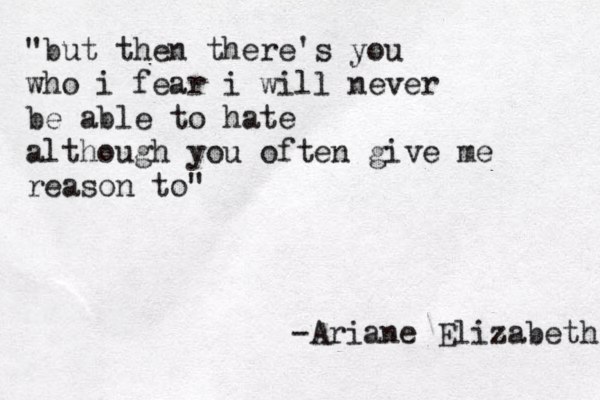 "but then there's you who i fear i will never be able to hate although you often give me reason to" -Ariane Elizabeth 
