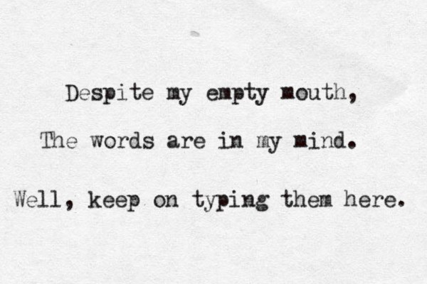 Despite my empty mouth, The words are in my mind. Well, keep on typing them here. 