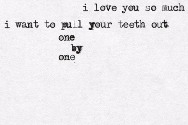 i love you so much i want to pull your teeth out one by one 