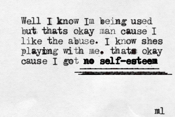 Well I know Im being used but thats okay man cause I like the abuse. I know shes playo i ing with me. thats okay cause I got no no self -esteem no self-esteem self-esteem m e e t s e e - f l e self-esteem ________________ _________________ _______________ ____ _________________ ml 