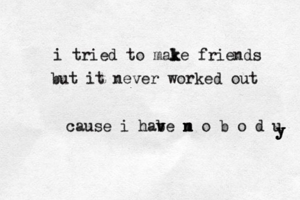 i tried to male k k friends but it never worked out cause i habe m v v n n o b o d u y y y 