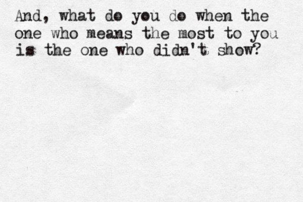 And, what do you do when the one who means the most to you is the one who didn't show? 