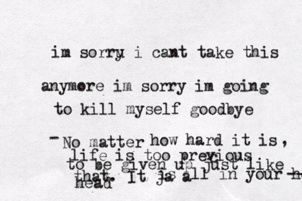 im sorru i y cant take this anymore im sorry im going to kill myself goodbye No matter - how hard it is , life is too previous c to be given up just like that. It ja a is ll in your head head --- 