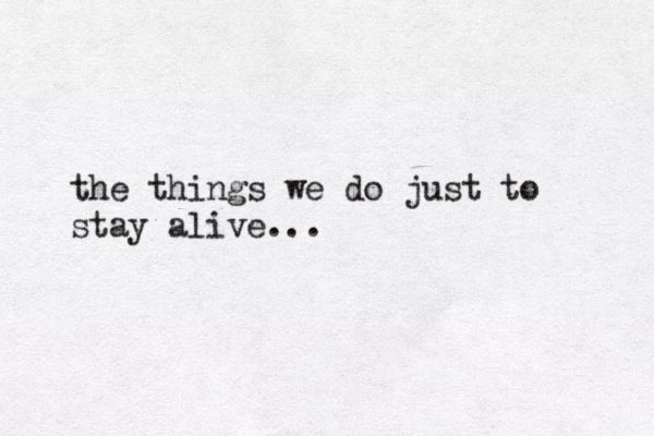 the things we do just to stay alive... 