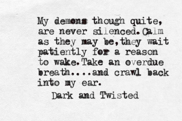 My demons though quite, are never silenced.Calm as they may be,they wait patiently for a reason to wake.Take an overdue breath....and crawl back into my ear. Dark and Twisted