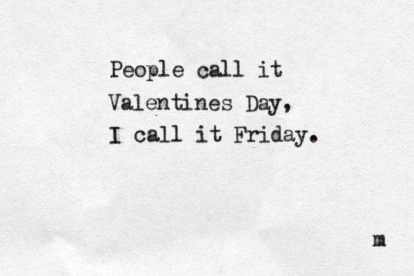 People call it Valentines Day, I call it Friday. m 