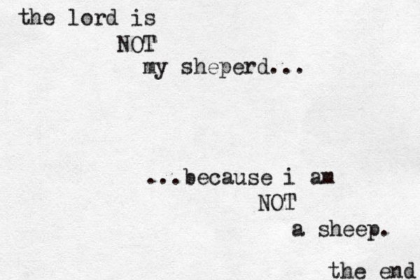 the lord is NOT my sheperd... ...because i am NOT a sheep. the end 