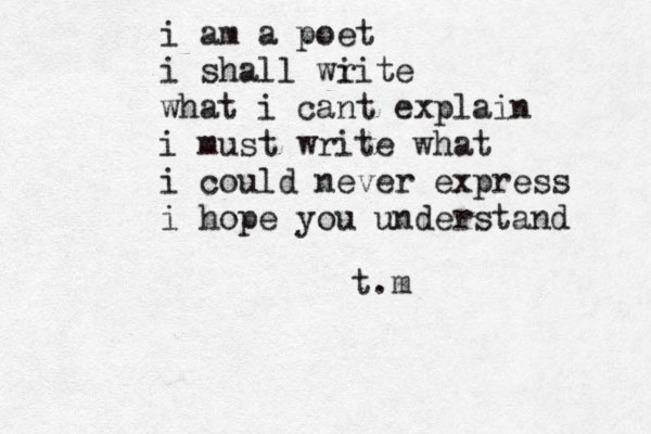 i am a poet i shall wi rite what i cant explain i must write what i could never express i hope you understand t.m 