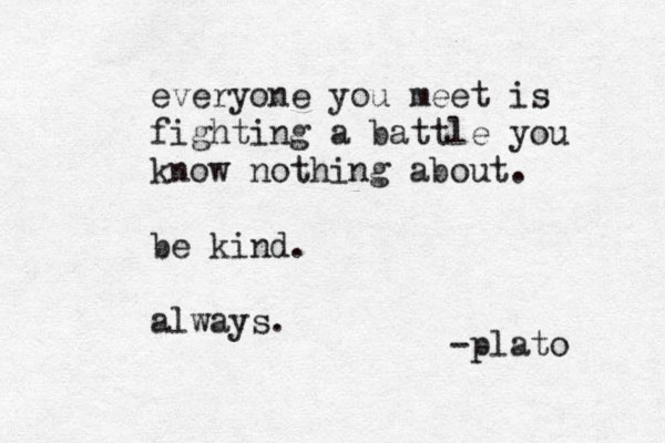 everyone you meet is fighting a battle you know nothing about. be kind. always. -plato 