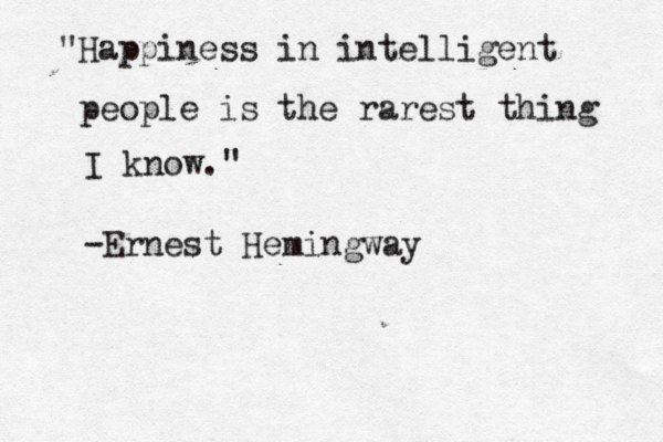 "Happiness in intelligent people is the rarest thing I know." -Ernest Hemingway 