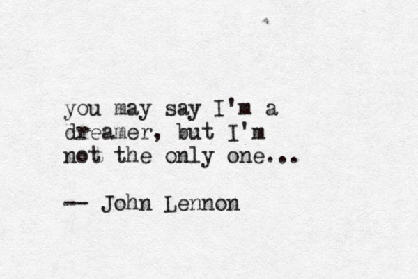 you may say I'm a dreamer, but I'm not the only one... -- John Lennon