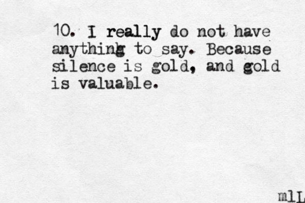 10. i really I really do not have anythinh g to say. Because silence is gold. , and c gold is valuable. m lL 