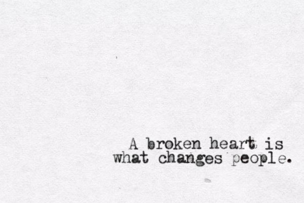 A broken heart is what changes people. 