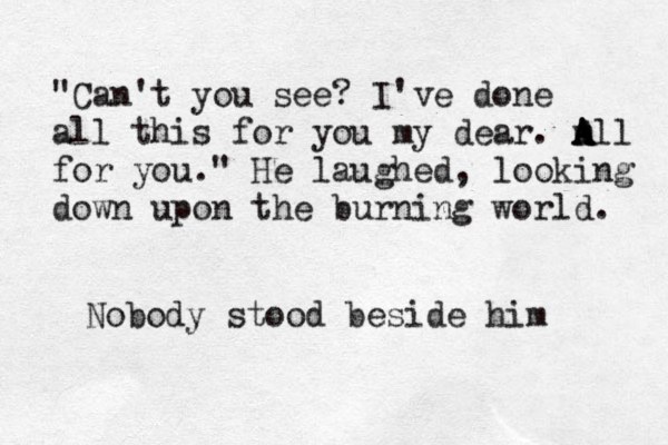 "Can't you see? I've done all this for you my dear. m A A All for you." He laughed, looking down upon the burning world. Nobody stood beside him 
