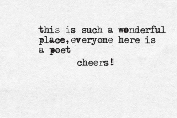 this is such a wonderful place,everyone here is a poet. cheers!