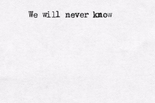 We will never know