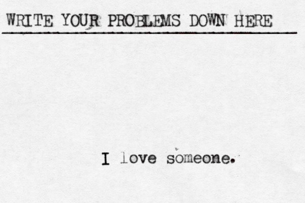 WRITE YOUR PROBLEMS DOWN HERE ________________________________ I I love someone. 