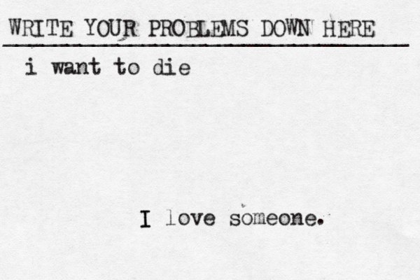 WRITE YOUR PROBLEMS DOWN HERE ________________________________ I I love someone. i want to die