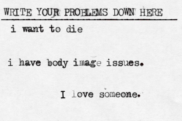 WRITE YOUR PROBLEMS DOWN HERE ________________________________ I I love someone. i want to die i have body image issues. 